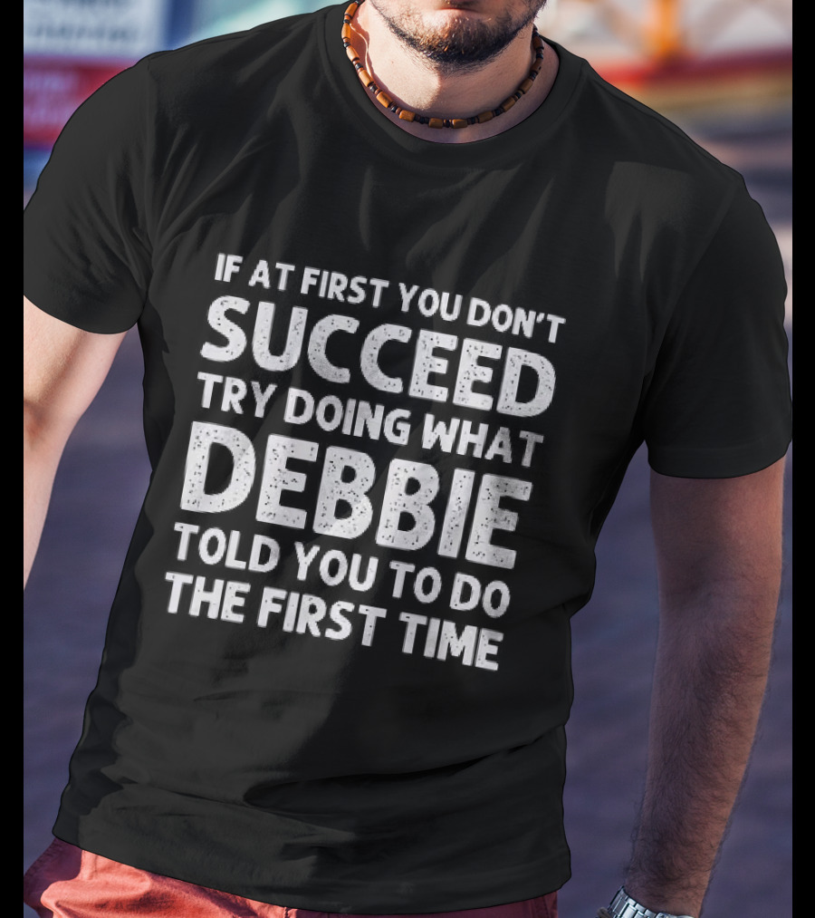 If At First You Don't Succeed Try Doing What Debbie Told You To Do The First Time T-Shirt