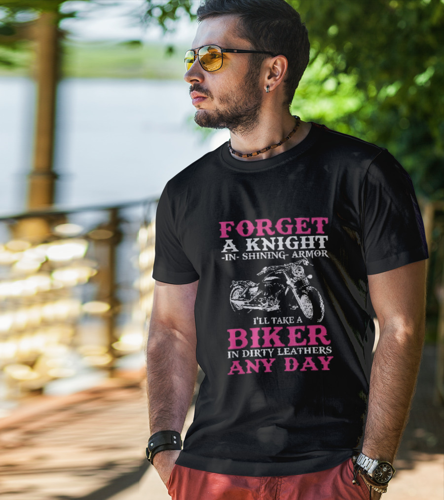 Forget A Knight In Shining Armor I'll Take A Biker In Dirty Leathers Any Day T-Shirt