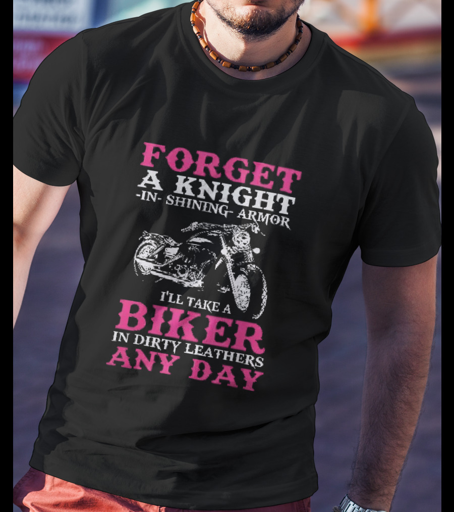 Forget A Knight In Shining Armor I'll Take A Biker In Dirty Leathers Any Day T-Shirt