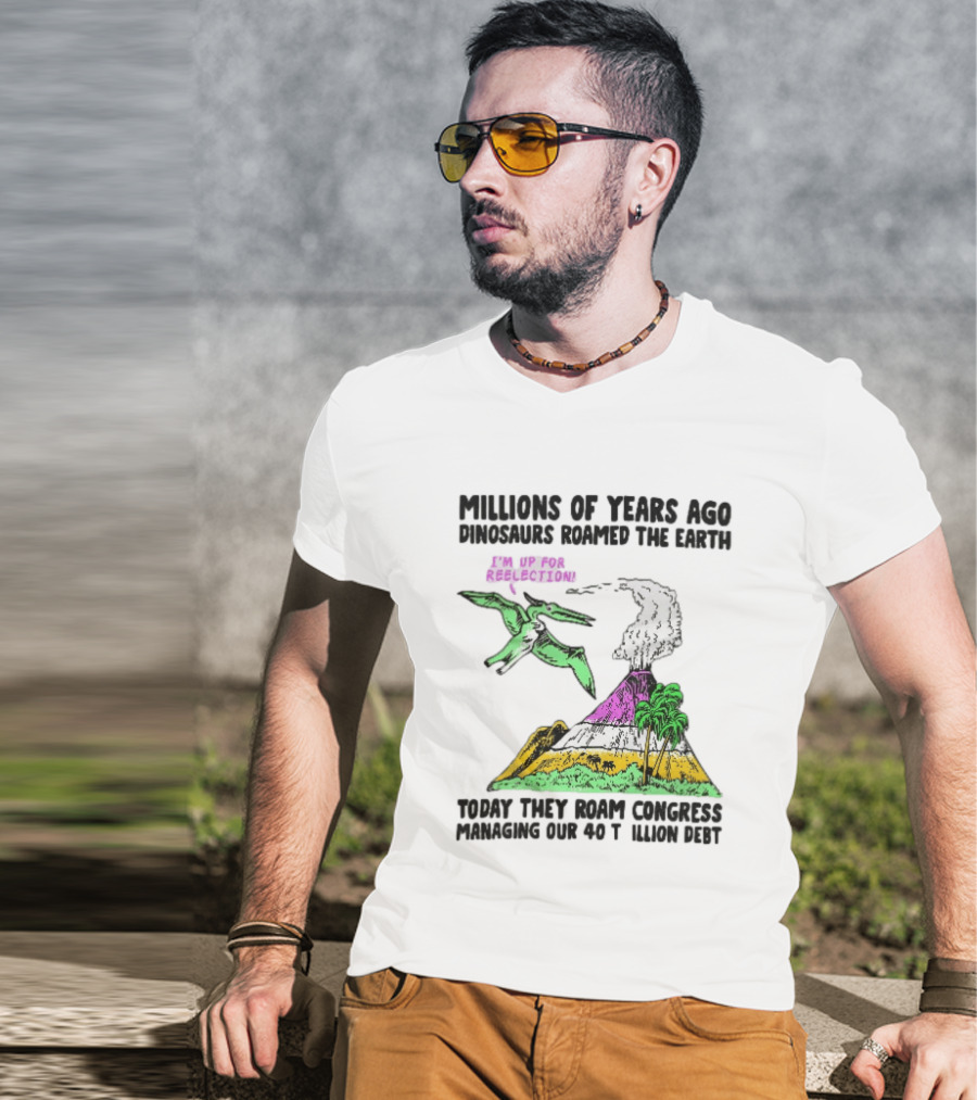 Millions Of Years Ago Dinosaurs Roamed The Earth Reelection Volcano Congress 40 Trillion Debt T-Shirt