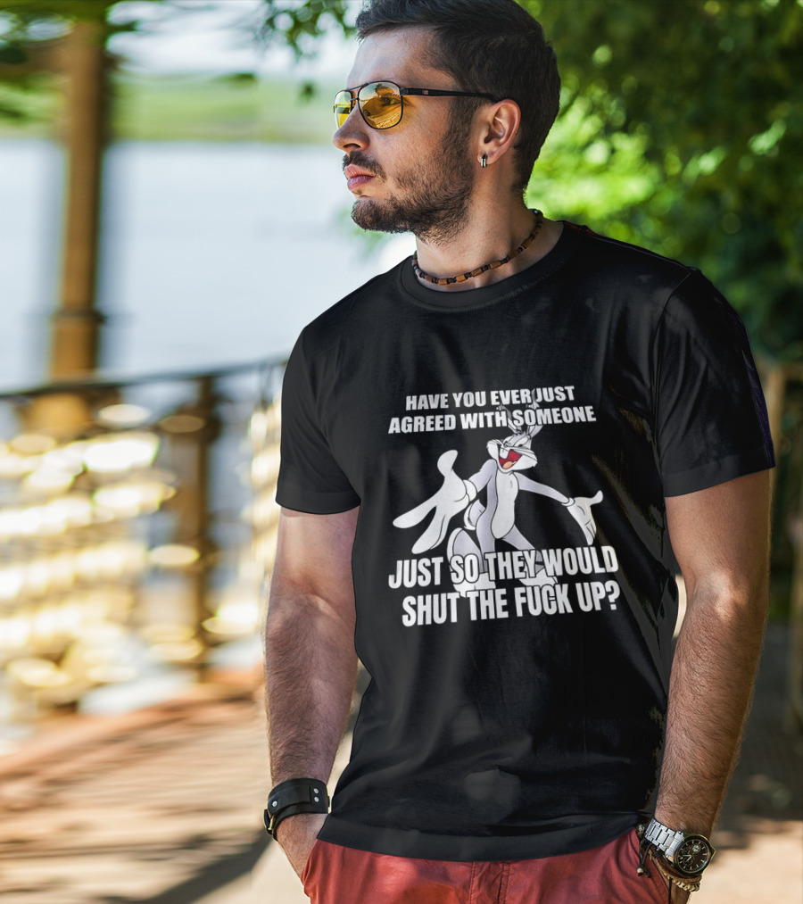 Bugs Bunny Have You Ever Just Agreed With Someone Just So They Would Shut Up T-Shirt