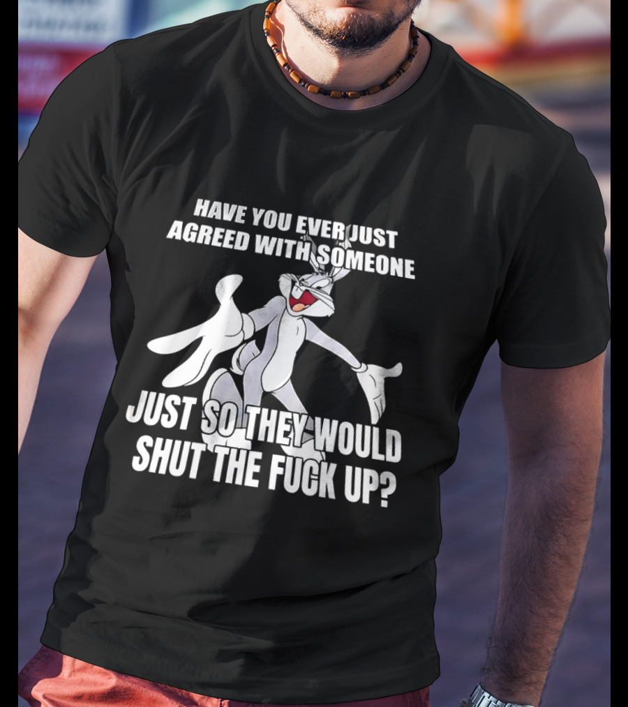 Bugs Bunny Have You Ever Just Agreed With Someone Just So They Would Shut Up T-Shirt