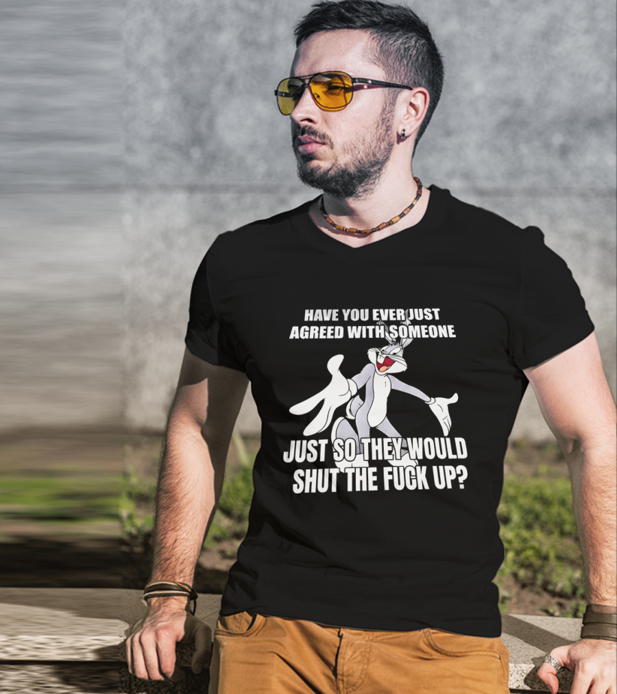 Bugs Bunny Have You Ever Just Agreed With Someone Just So They Would Shut Up T-Shirt