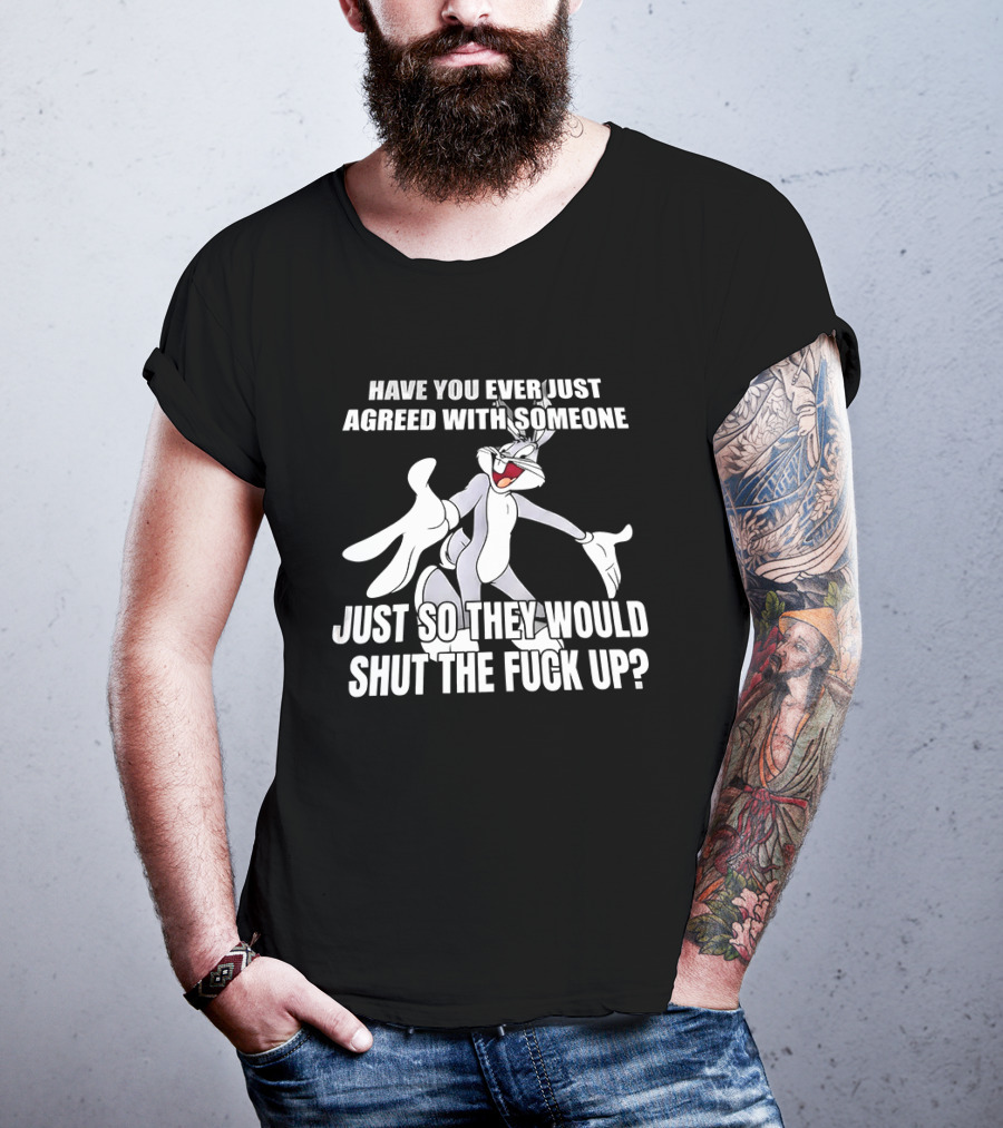 Bugs Bunny Have You Ever Just Agreed With Someone Just So They Would Shut Up T-Shirt
