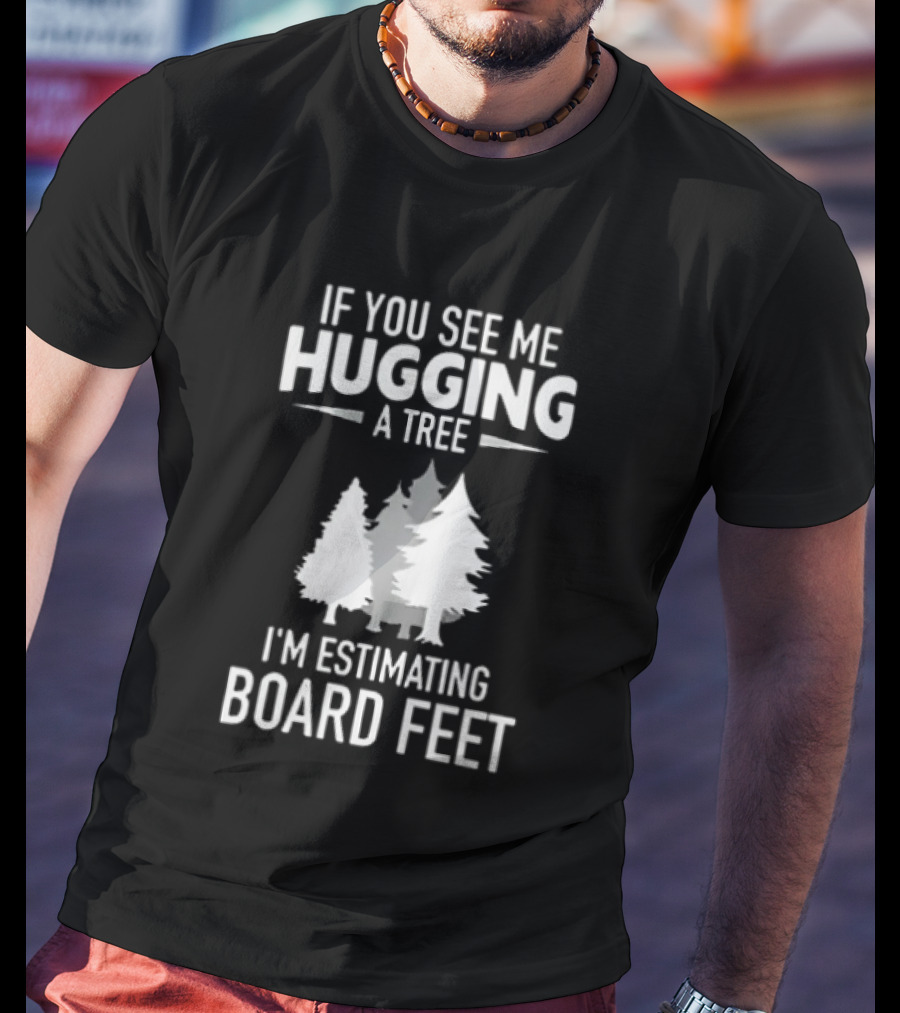 If You See Me Hugging A Tree I'm Estimating Board Feet With Forest T-Shirt