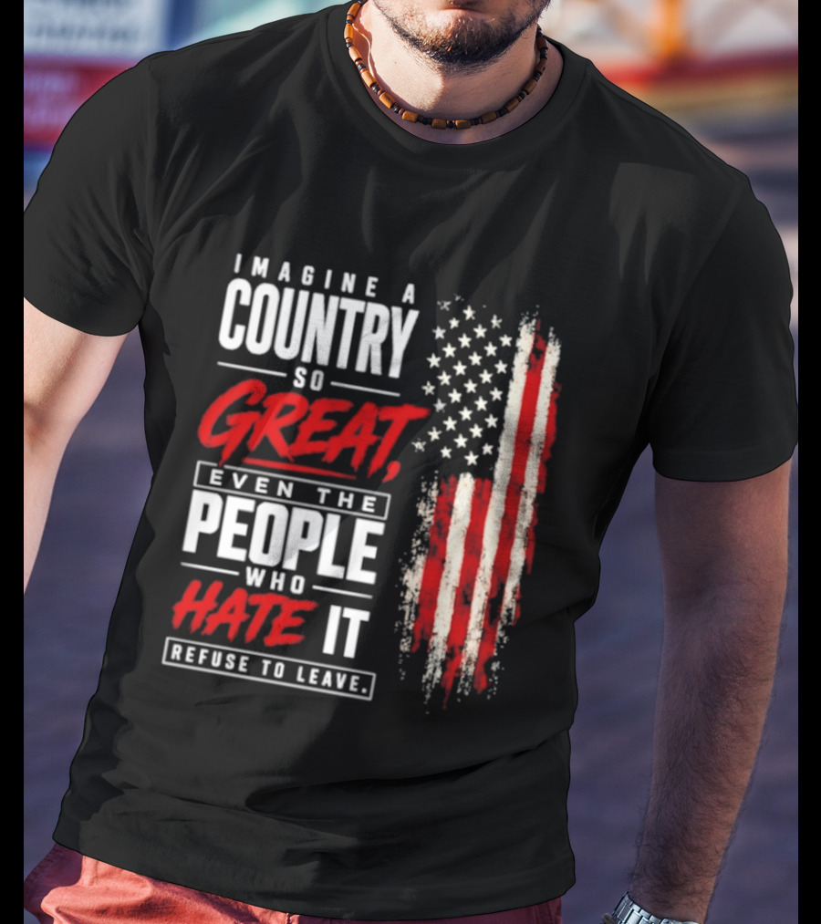 Imagine A Country So Great Even The People Who Hate It Refuse To Leave Patriotic American Flag T-Shirt
