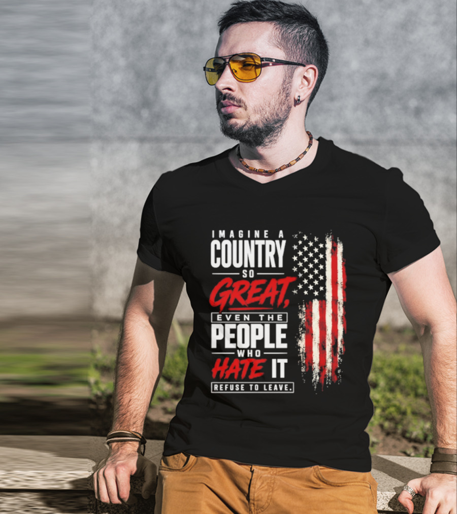 Imagine A Country So Great Even The People Who Hate It Refuse To Leave Patriotic American Flag T-Shirt