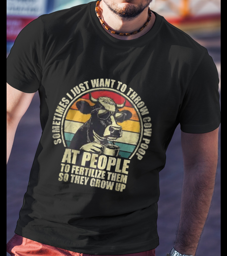 Sometimes I Just Want To Throw Cow Poop At People To Fertilize Them So They Grow Up T-Shirt