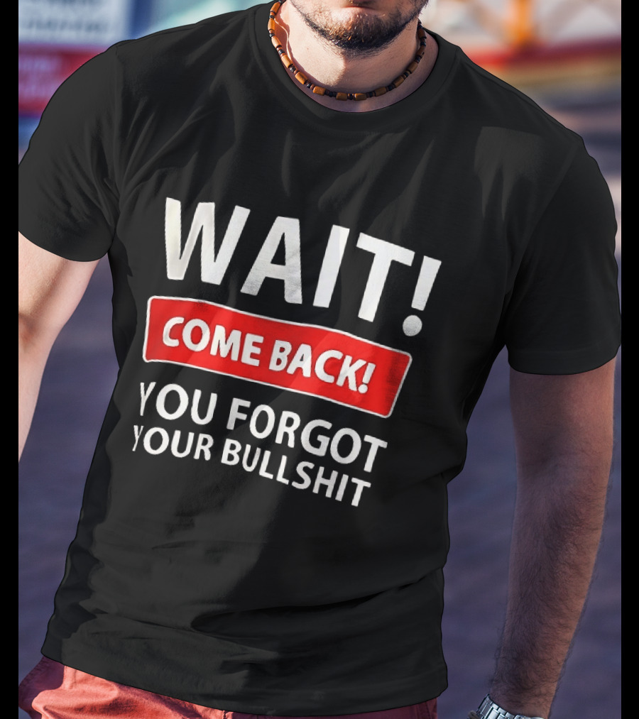 Wait Come Back You Forgot Your Bullshit Bold Sarcasm Humor T-Shirt
