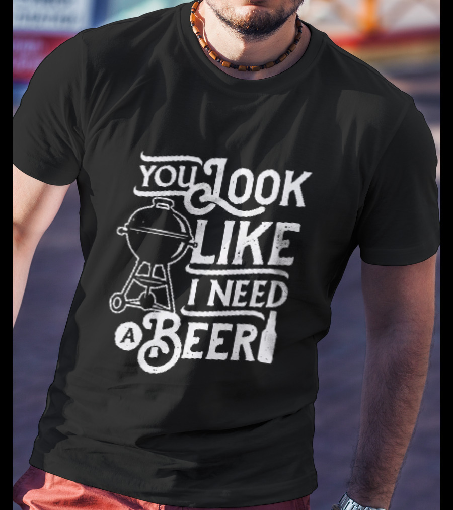 You Look Like I Need A Beer BBQ Grill And Beer Bottle T-Shirt