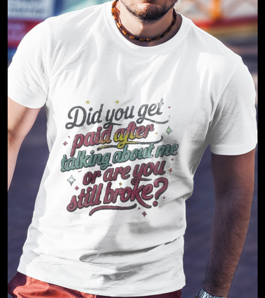 Did You Get Paid After Talking About Me Or Are You Still Broke Multicolored T-Shirt