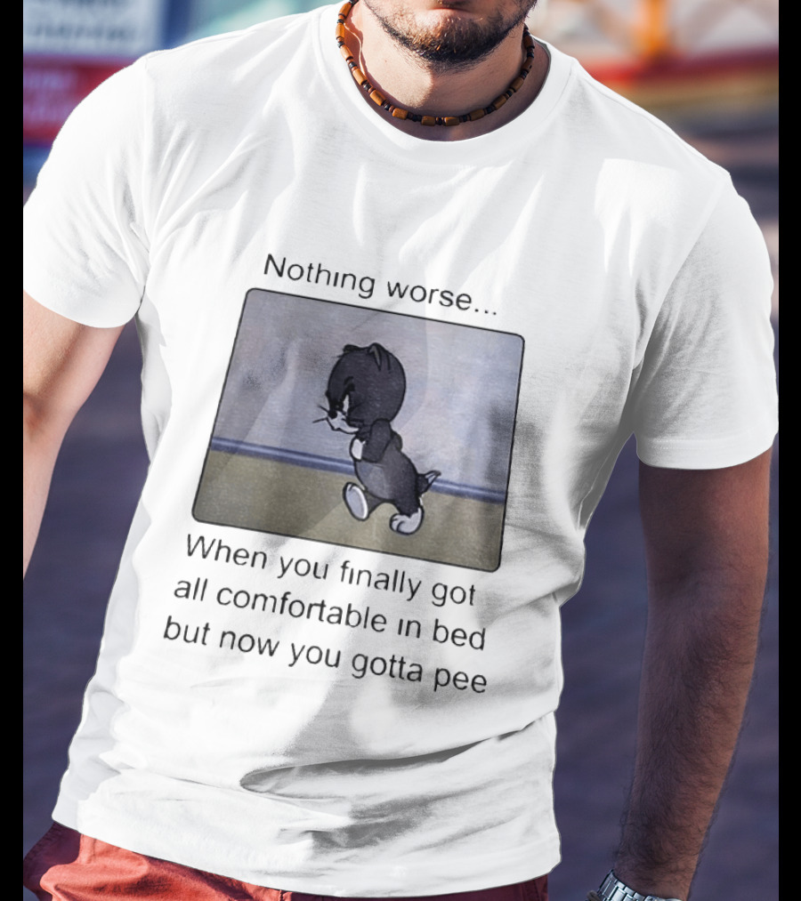 Nothing Worse When You Finally Got All Comfortable In Bed But Now You Gotta Pee Tom Cat T-Shirt