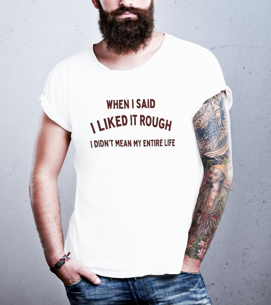 When I Said I Liked It Rough Didn't Mean My Entire Life T-Shirt