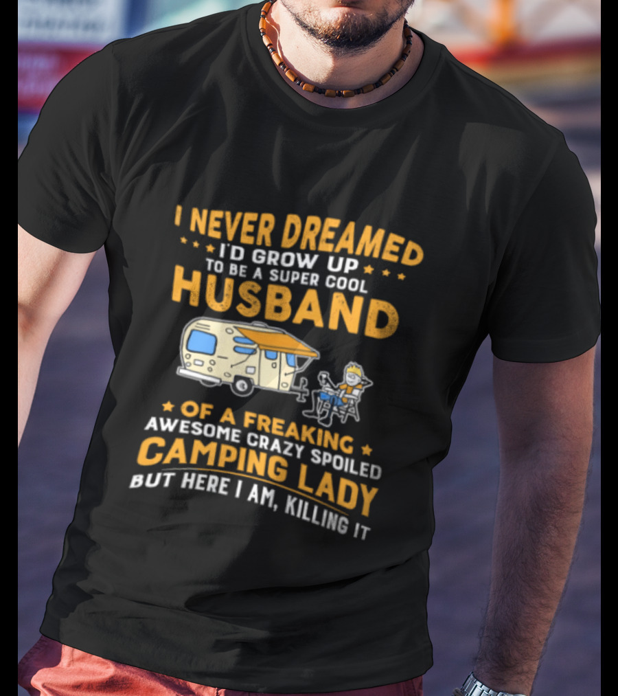I Never Dreamed I'd Grow Up To Be A Super Cool Husband Of A Freaking Awesome Crazy Spoiled Camping Lady But Here I Am Killing It T-Shirt