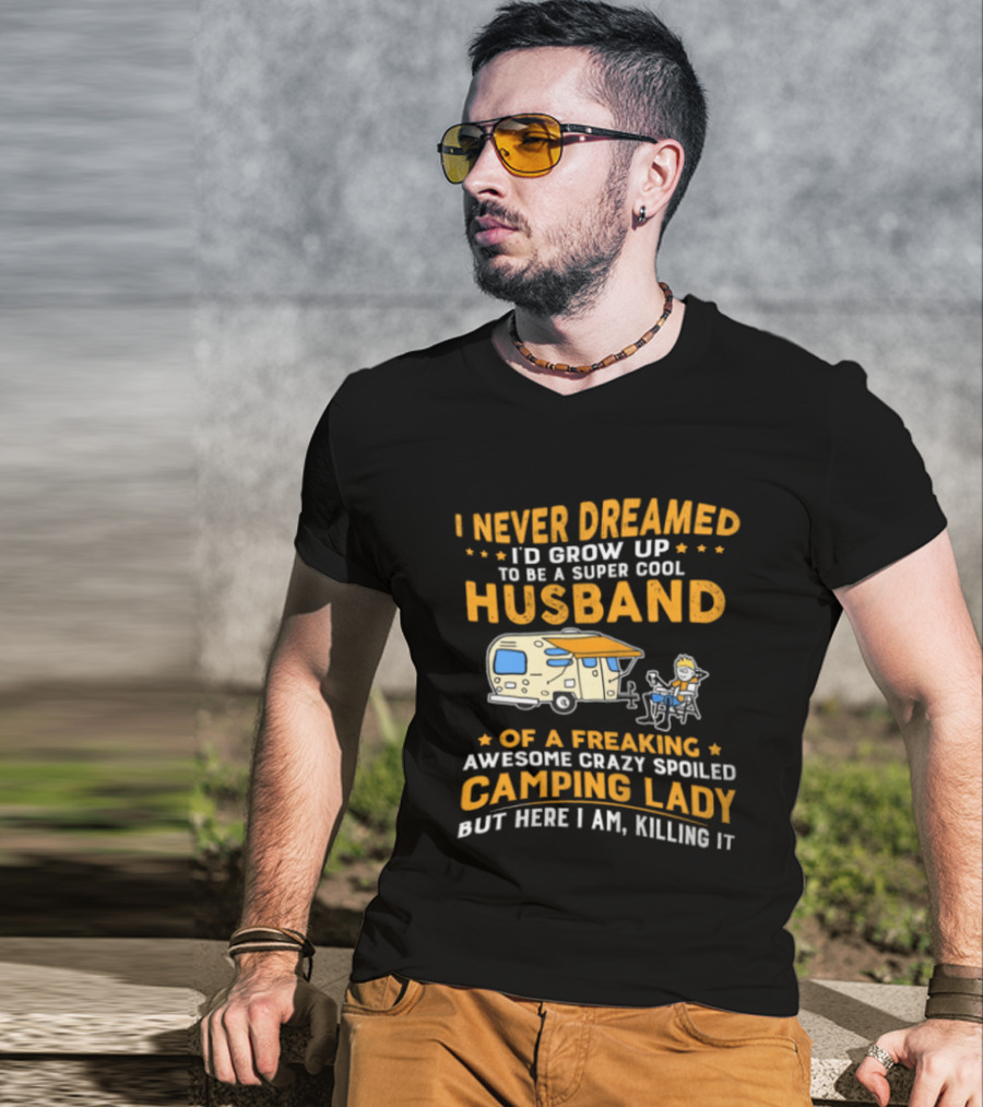 I Never Dreamed I'd Grow Up To Be A Super Cool Husband Of A Freaking Awesome Crazy Spoiled Camping Lady But Here I Am Killing It T-Shirt