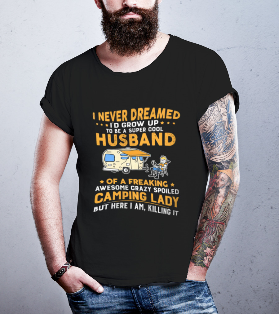 I Never Dreamed I'd Grow Up To Be A Super Cool Husband Of A Freaking Awesome Crazy Spoiled Camping Lady But Here I Am Killing It T-Shirt