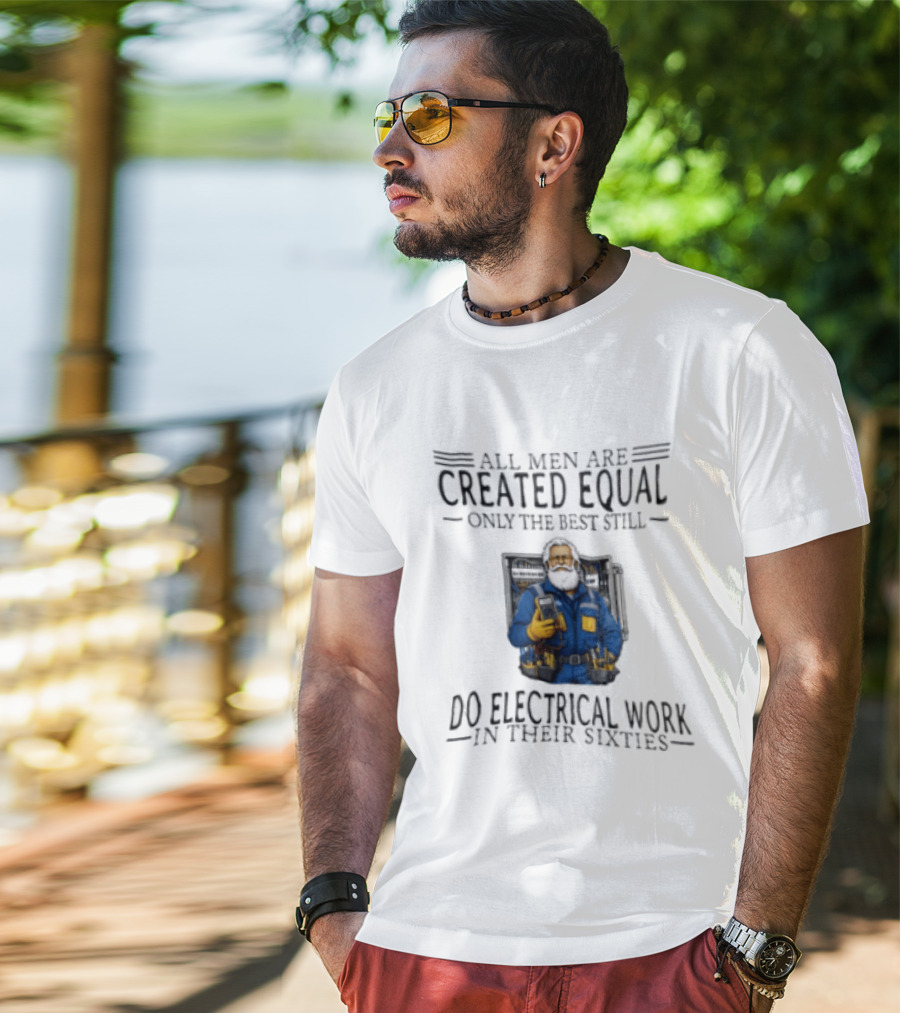 All Men Are Created Equal Only The Best Still Do Electrical Work In Their Sixties Veteran Electrician T-Shirt