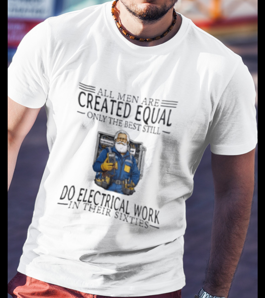All Men Are Created Equal Only The Best Still Do Electrical Work In Their Sixties Veteran Electrician T-Shirt