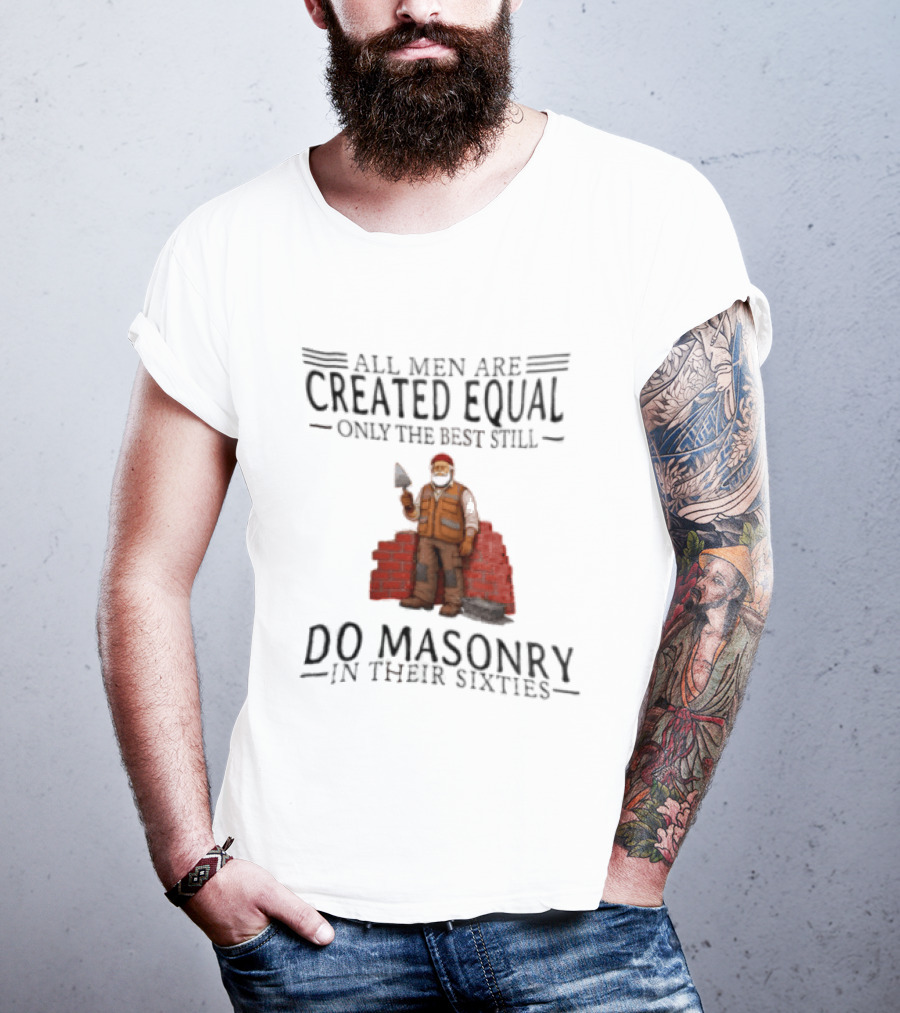 All Men Are Created Equal Only The Best Still Do Masonry In Their Sixties T-Shirt
