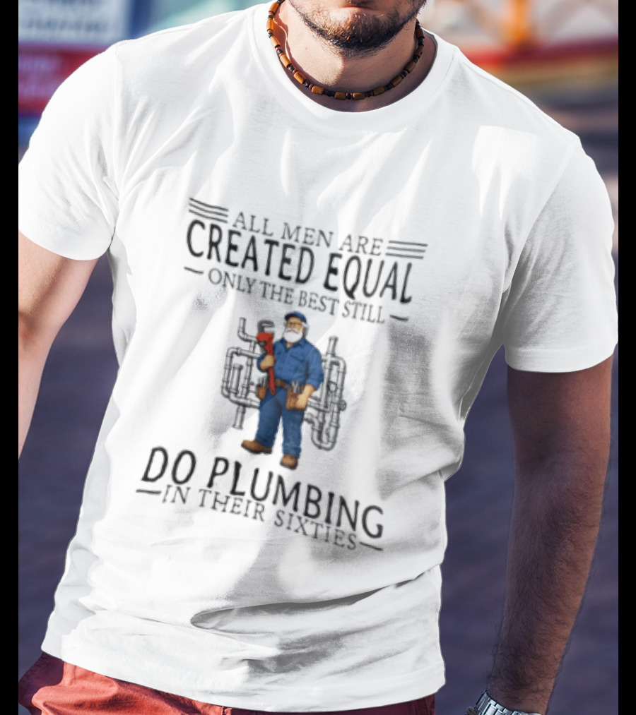 All Men Are Created Equal Only The Best Still Do Plumbing In Their Sixties T-Shirt