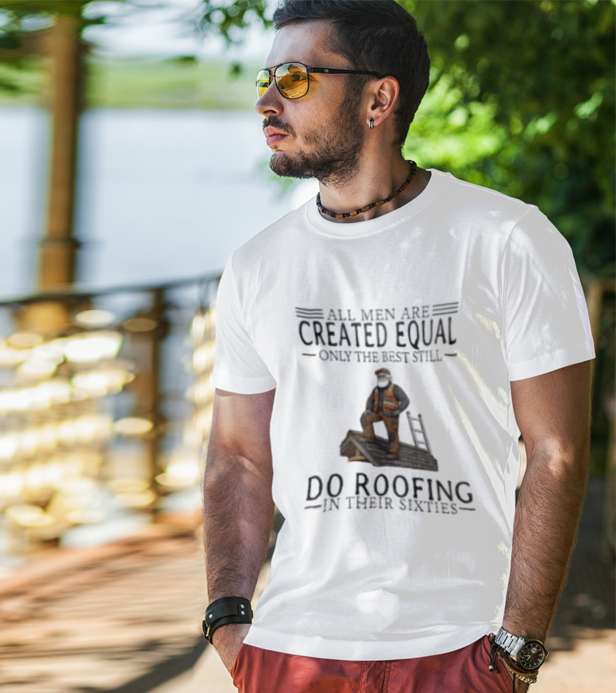 All Men Are Created Equal Only The Best Still Do Roofing In Their Sixties Worker Motif T-Shirt