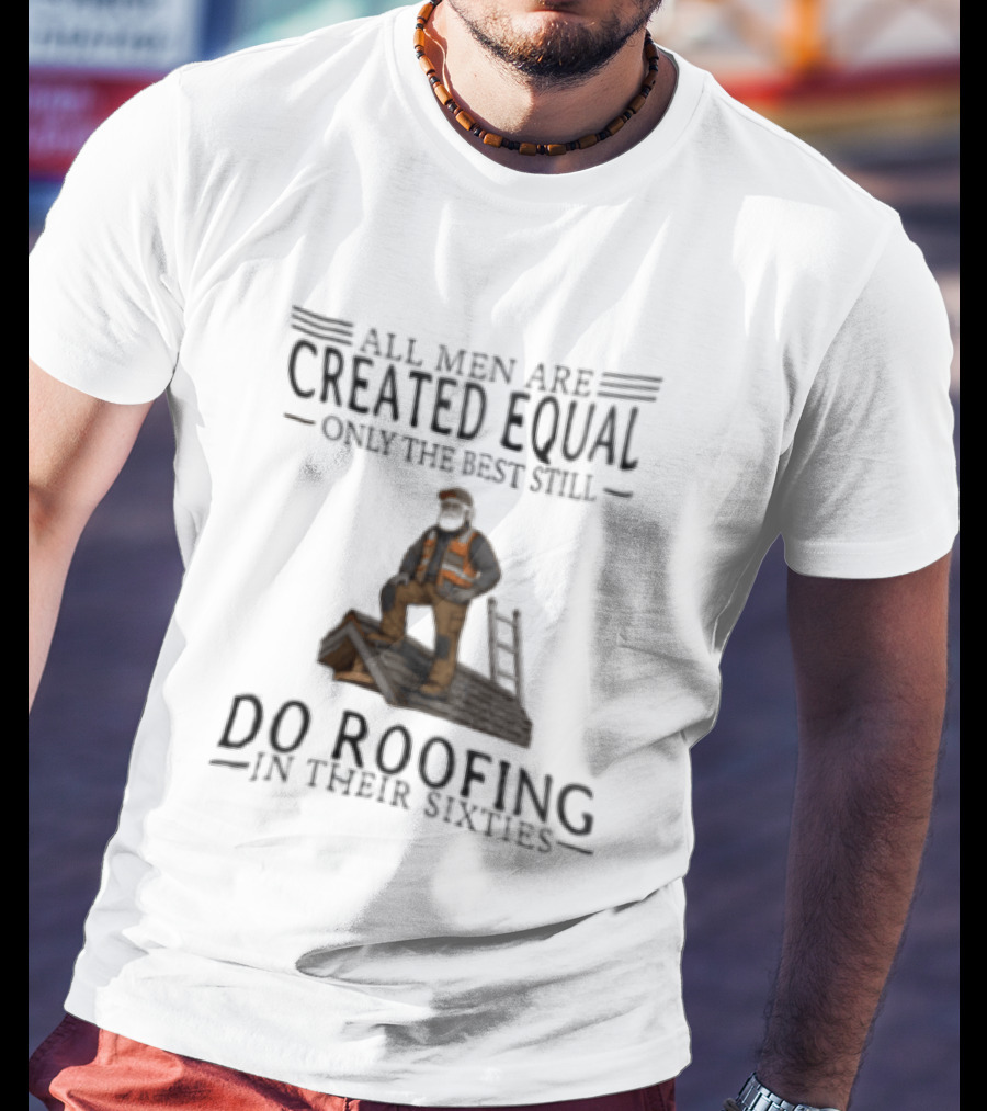 All Men Are Created Equal Only The Best Still Do Roofing In Their Sixties Worker Motif T-Shirt