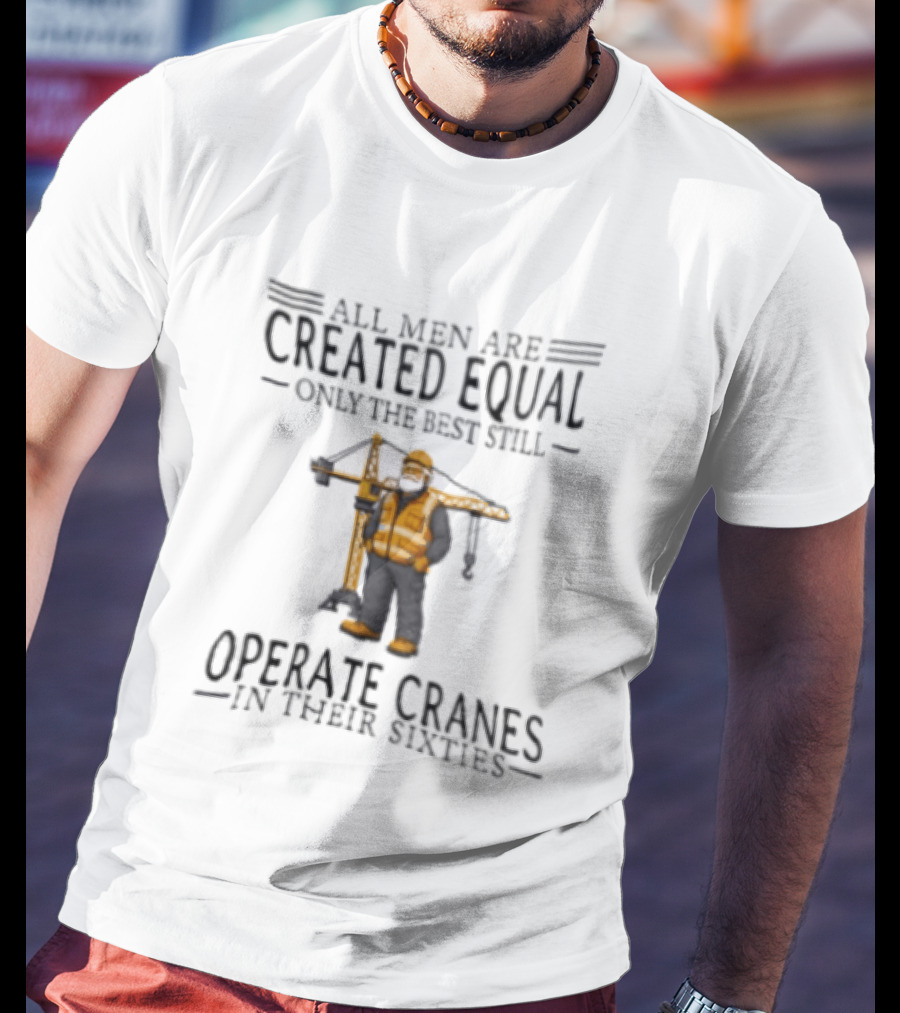 All Men Are Created Equal Only The Best Still Operate Cranes In Their Sixties T-Shirt