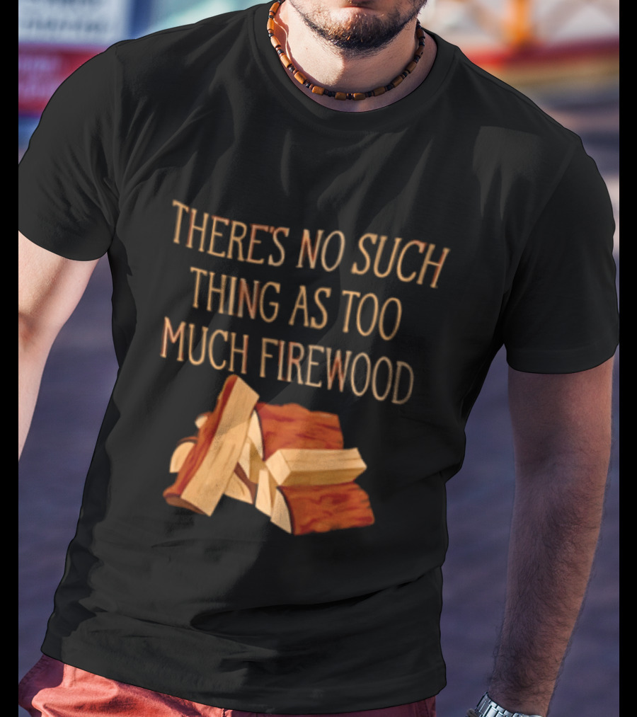 There's No Such Thing As Too Much Firewood Stack T-Shirt