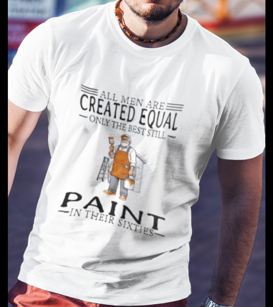All Men Are Created Equal Only The Best Still Paint In Their Sixties Painter Worker T-Shirt