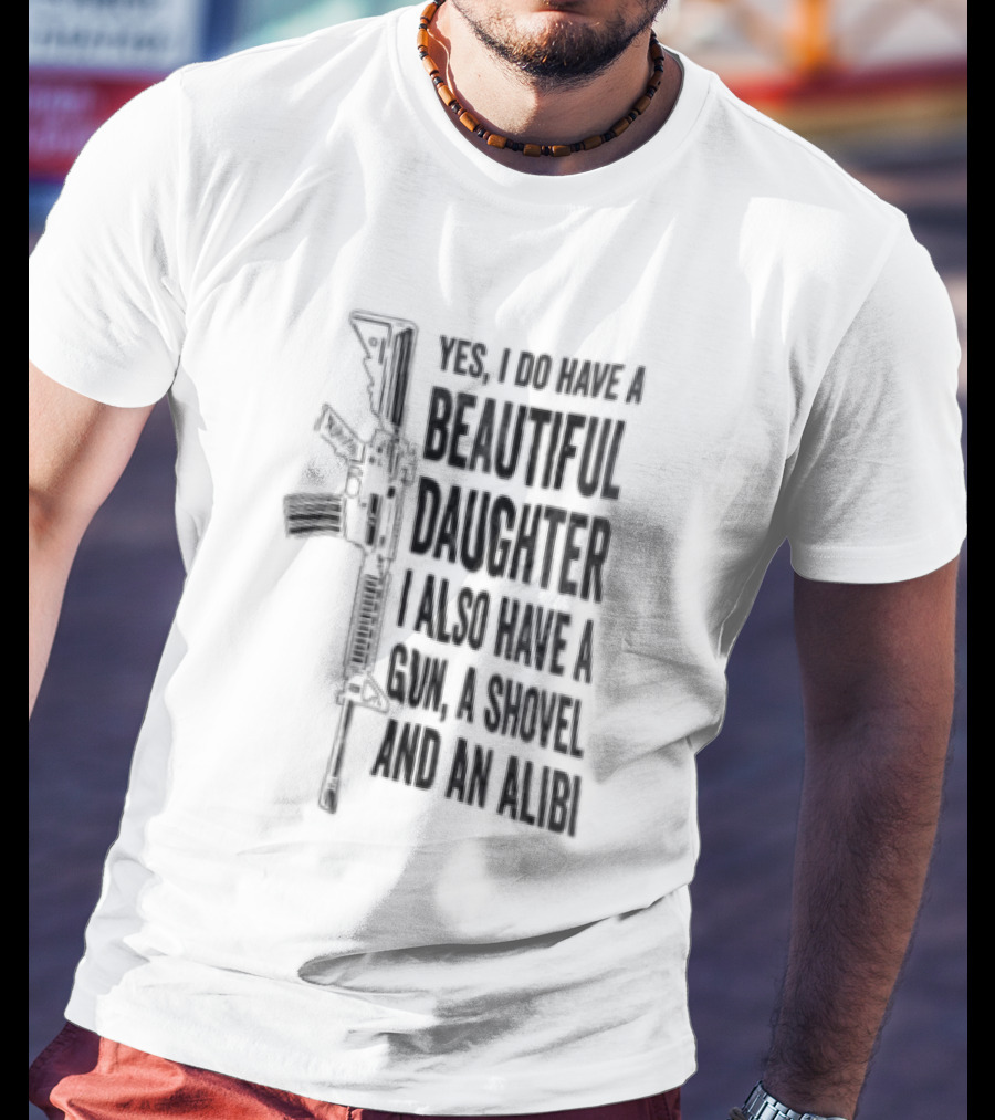 Yes I Do Have A Beautiful Daughter I Also Have A Gun A Shovel And An Alibi Rifle T-Shirt