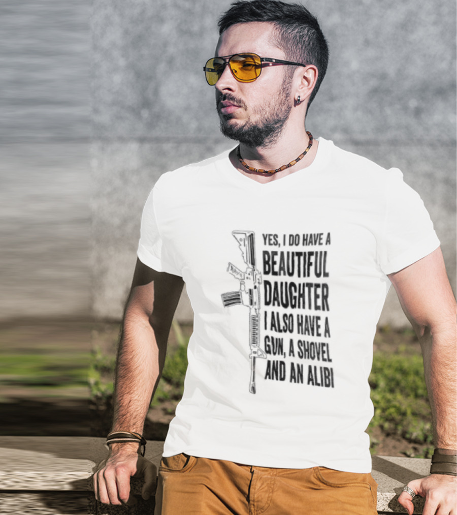 Yes I Do Have A Beautiful Daughter I Also Have A Gun A Shovel And An Alibi Rifle T-Shirt