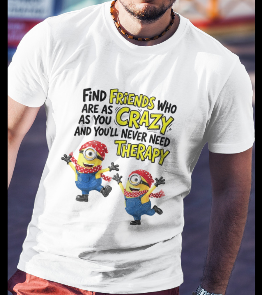 Minion Find Friends Who Are As Crazy And You'll Never Need Therapy T-Shirt