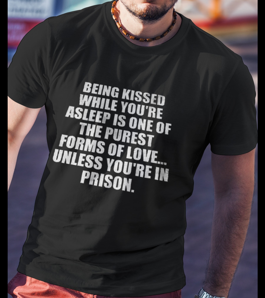 Being Kissed While You're Asleep Is One Of The Purest Forms Of Love Unless You're In Prison T-Shirt