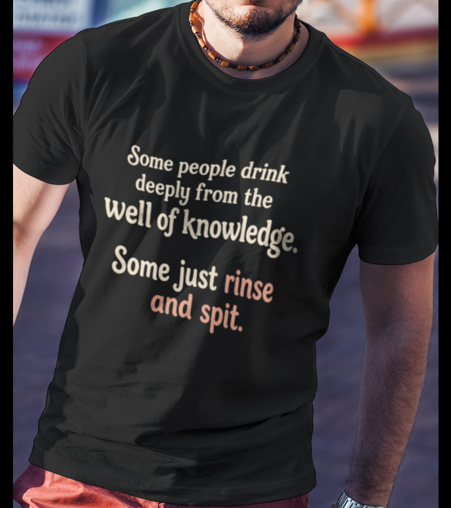 Some People Drink Deeply From The Well Of Knowledge Some Just Rinse And Spit T-Shirt