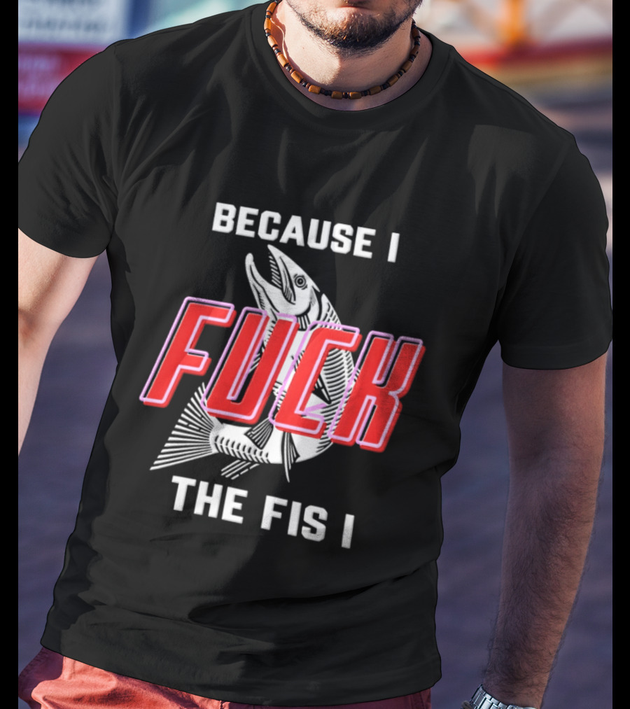 Because I Fuck The Fish Fishing Angler Fis T-Shirt