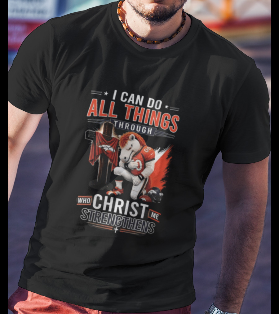 I Can Do All Things Through Christ Who Strengthens Me Denver Broncos Mascot And Cross T-Shirt