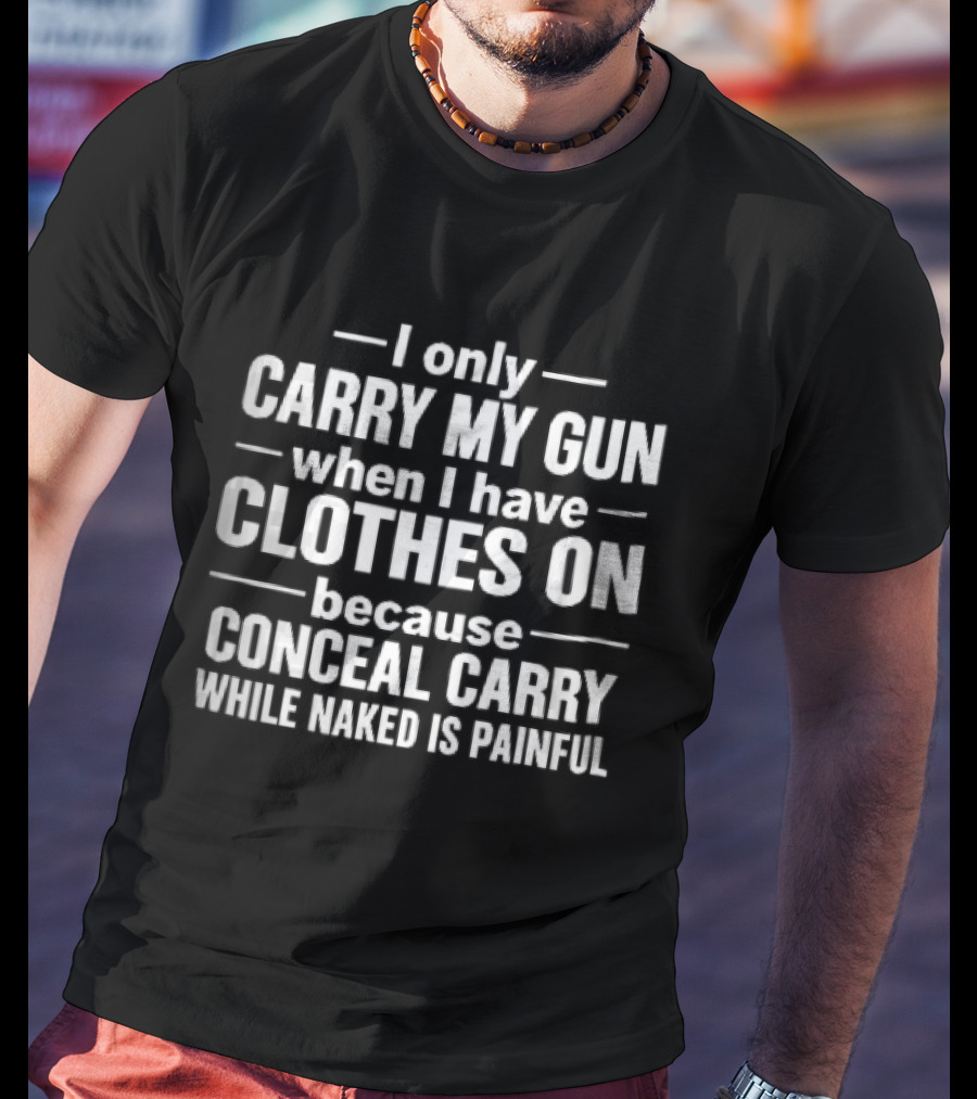 I Only Carry My Gun When I Have Clothes On Because Conceal Carry While Naked Is Painful T-Shirt