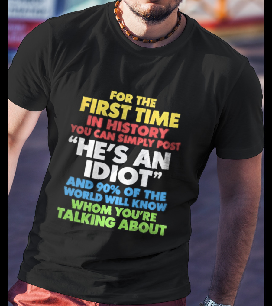 For The First Time In History You Can Simply Post He's An Idiot And 90 Percent Will Know Who You're Talking About T-Shirt
