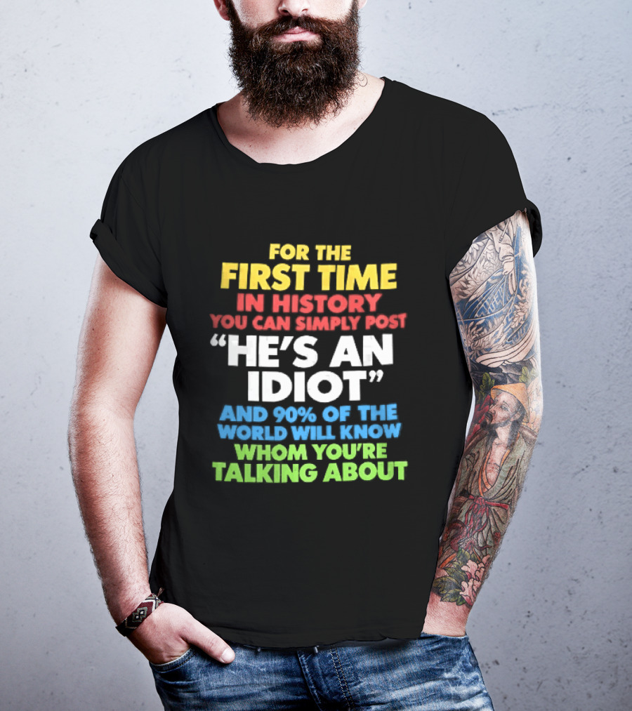 For The First Time In History You Can Simply Post He's An Idiot And 90 Percent Will Know Who You're Talking About T-Shirt