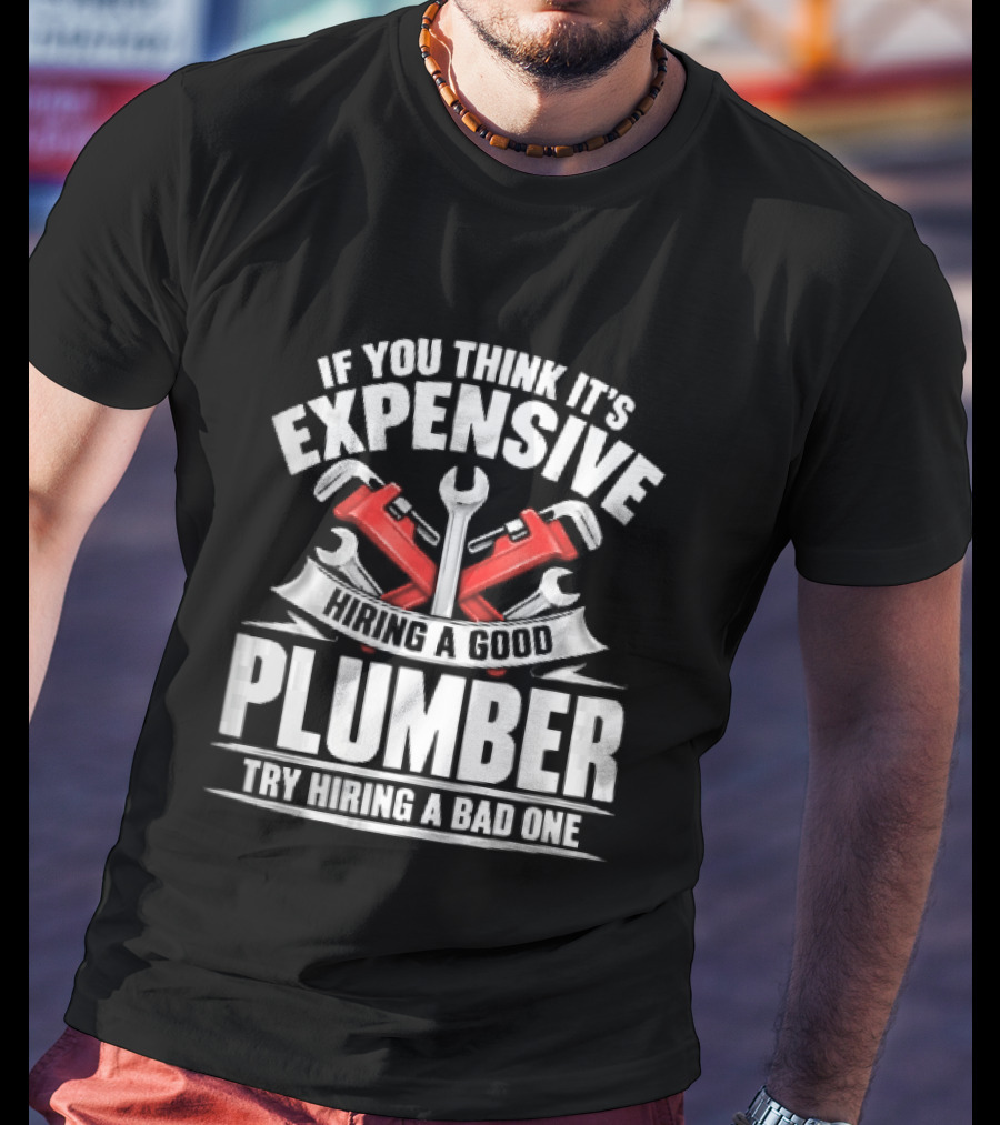 If You Think It's Expensive Hiring A Good Plumber Try A Bad One With Crossed Pipe Wrenches T-Shirt