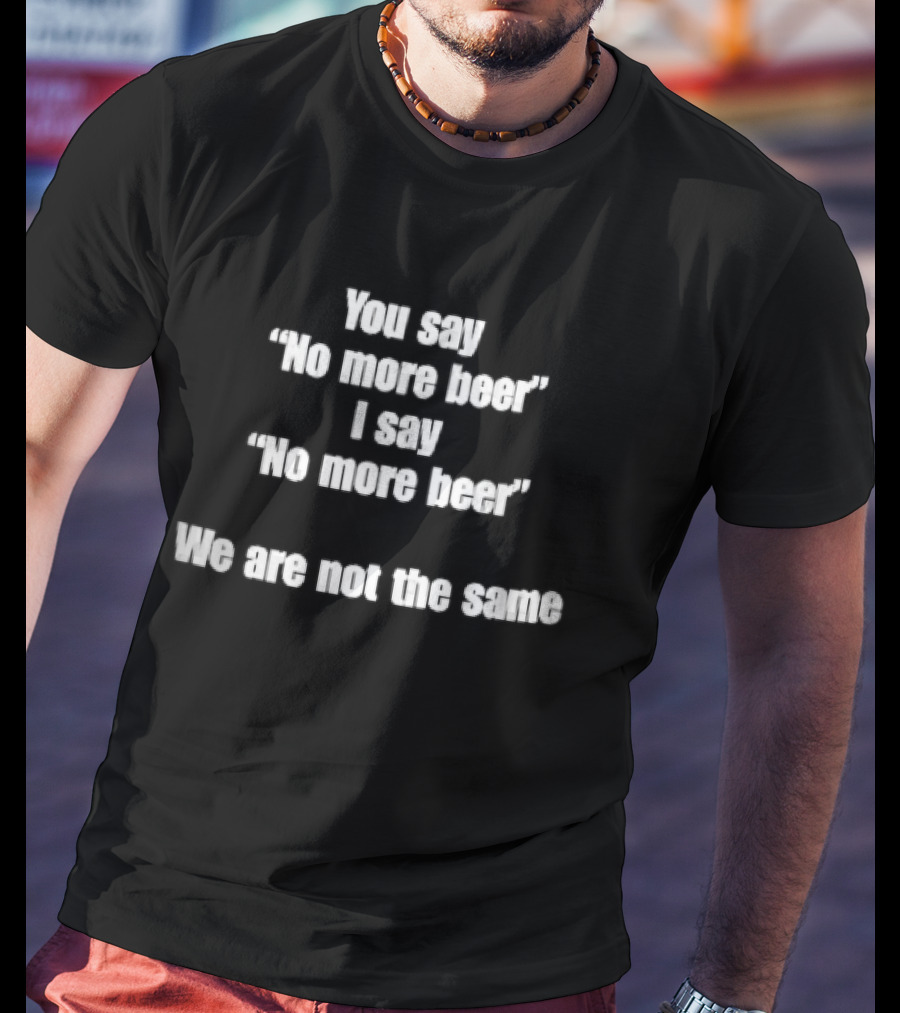 You Say No More Beer I Say No More Beer We Are Not The Same White T-Shirt
