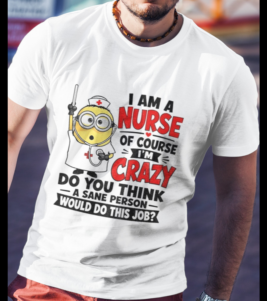 Minion Nurse Of Course I'm Crazy Do You Think A Sane Person Would Do This Job T-Shirt
