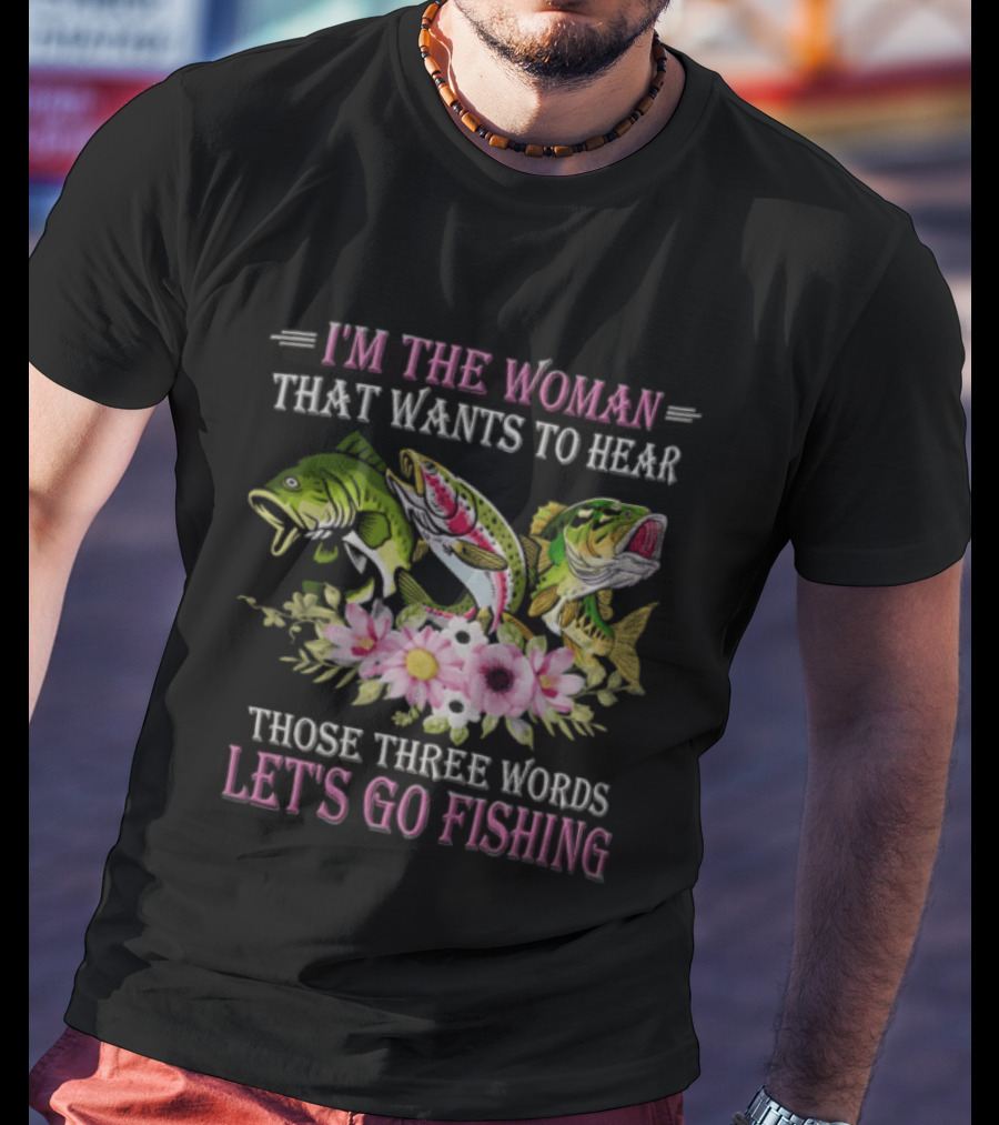 I'm The Woman That Wants To Hear Let's Go Fishing Fun Fish T-Shirt