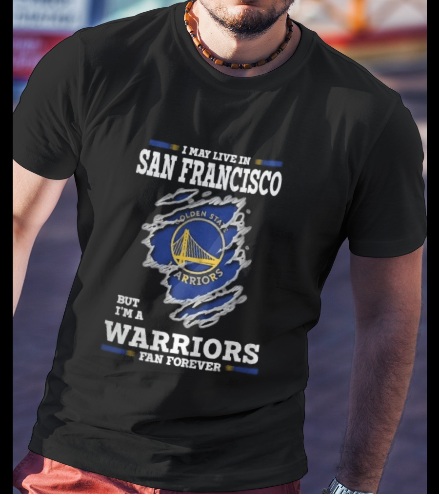 I May Live In San Francisco But I'm A Warriors Fan Forever T-Shirt