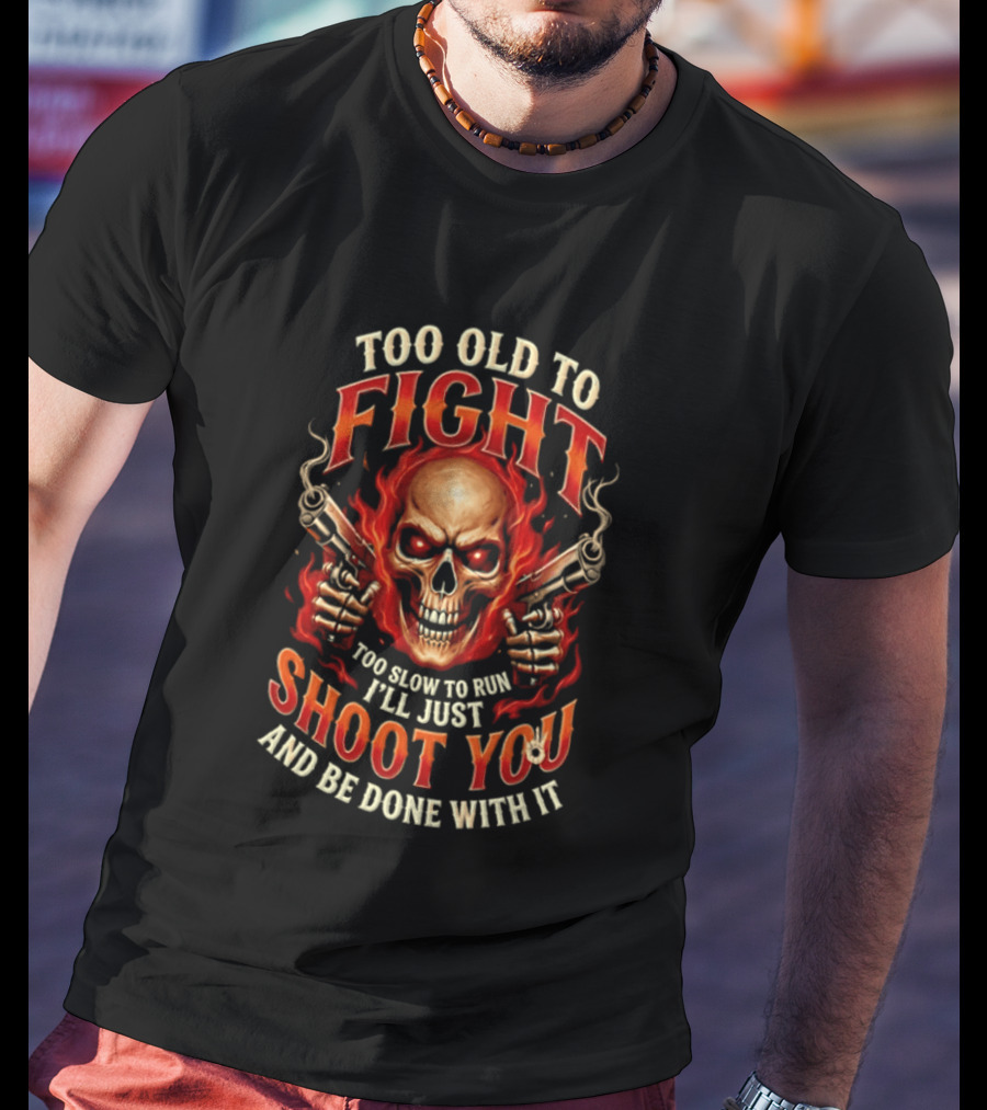 Too Old To Fight Too Slow To Run I'll Just Shoot You And Be Done With It Skull And Flames T-Shirt