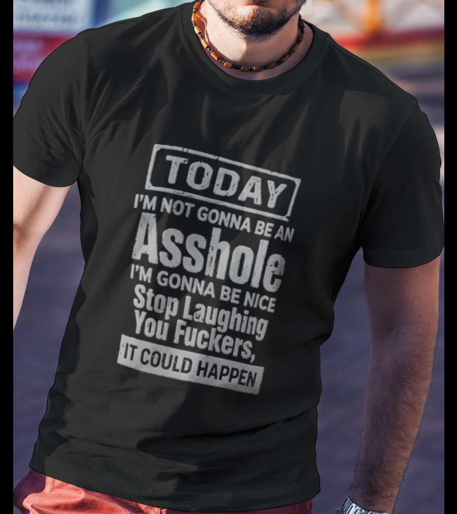 Today I'm Not Gonna Be An Asshole Stop Laughing You Fuckers It Could Happen T-Shirt