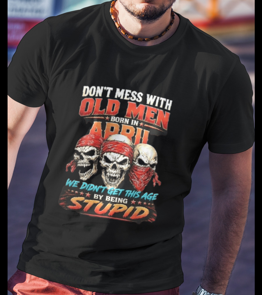 Don't Mess With Old Men Born In April Three Skulls Red Bandanas We Didn't Get This Age By Being Stupid T-Shirt