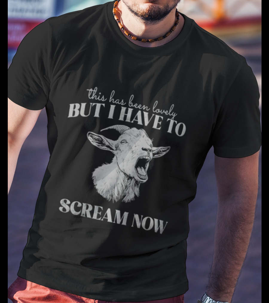 This Has Been Lovely But I Have To Scream Now Goat T-Shirt