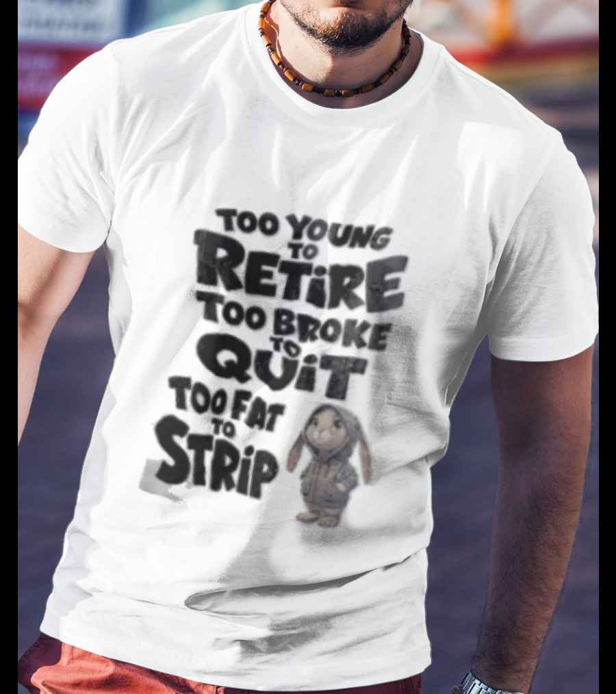 Too Young To Retire Too Broke To Quit Too Fat To Strip Bunny T-Shirt