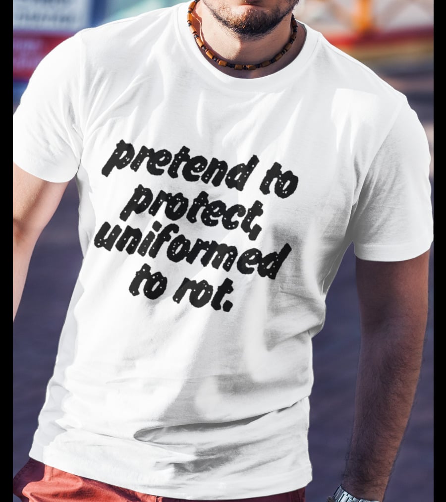 Uniformed To Rot Critique With Pretend To Protect Message T-Shirt